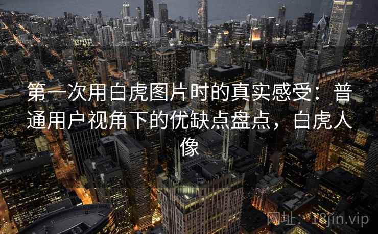 第一次用白虎图片时的真实感受：普通用户视角下的优缺点盘点，白虎人像  第2张
