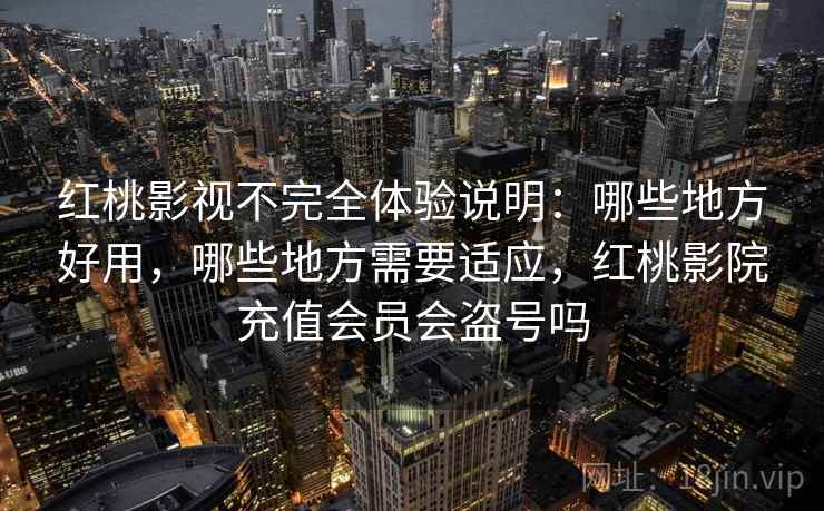 红桃影视不完全体验说明：哪些地方好用，哪些地方需要适应，红桃影院充值会员会盗号吗  第2张