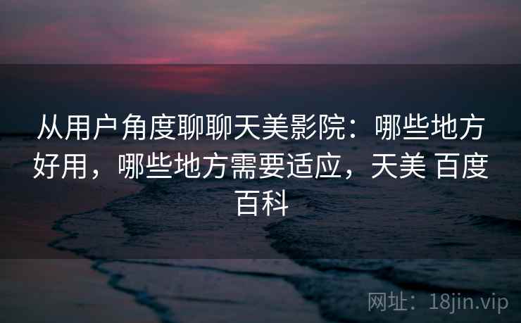 从用户角度聊聊天美影院：哪些地方好用，哪些地方需要适应，天美 百度百科  第2张