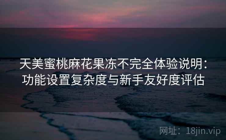 天美蜜桃麻花果冻不完全体验说明：功能设置复杂度与新手友好度评估  第2张