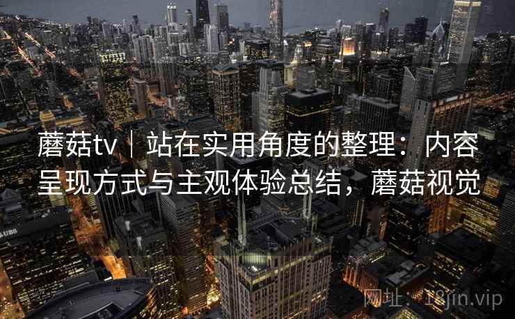 蘑菇tv｜站在实用角度的整理：内容呈现方式与主观体验总结，蘑菇视觉  第2张