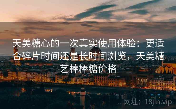 天美糖心的一次真实使用体验：更适合碎片时间还是长时间浏览，天美糖艺棒棒糖价格  第2张