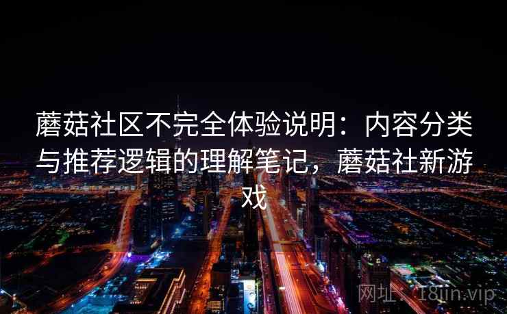 蘑菇社区不完全体验说明：内容分类与推荐逻辑的理解笔记，蘑菇社新游戏  第2张