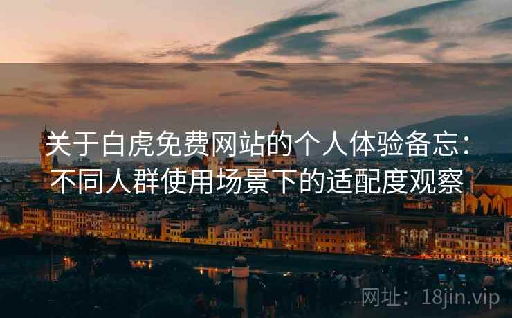 关于白虎免费网站的个人体验备忘：不同人群使用场景下的适配度观察  第1张