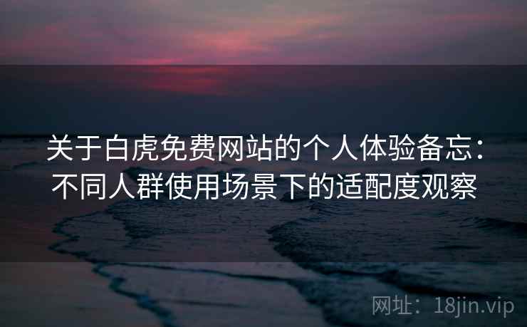 关于白虎免费网站的个人体验备忘：不同人群使用场景下的适配度观察  第2张