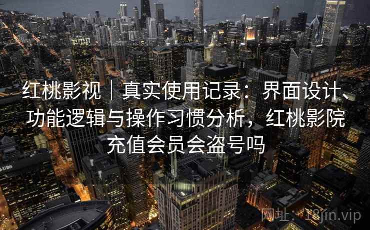 红桃影视｜真实使用记录：界面设计、功能逻辑与操作习惯分析，红桃影院充值会员会盗号吗  第2张