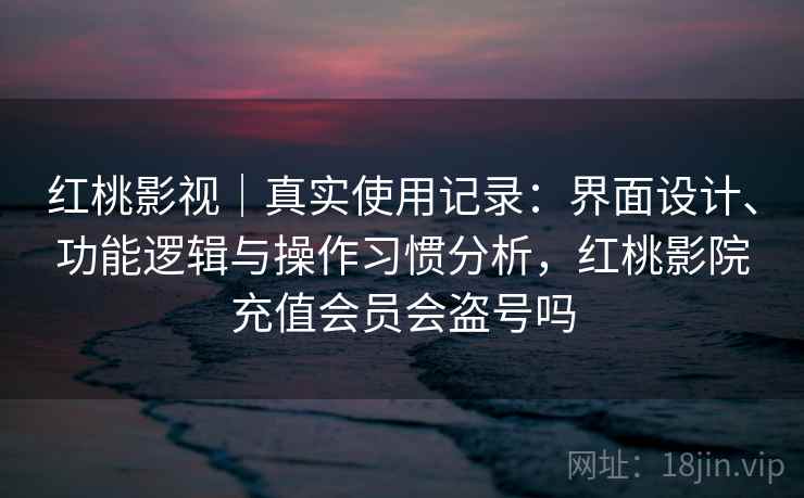 红桃影视｜真实使用记录：界面设计、功能逻辑与操作习惯分析，红桃影院充值会员会盗号吗  第1张
