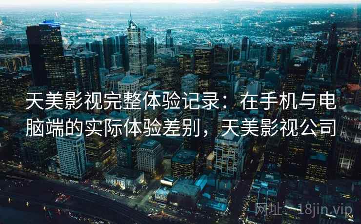 天美影视完整体验记录：在手机与电脑端的实际体验差别，天美影视公司  第2张
