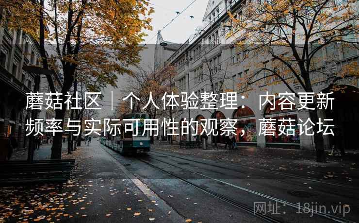 蘑菇社区|个人体验整理:内容更新频率与实际可用性的观察,蘑菇论坛 第2张 蘑菇社区|个人体验整理:内容更新频率与实际可用性的观察,蘑菇论坛 第2张