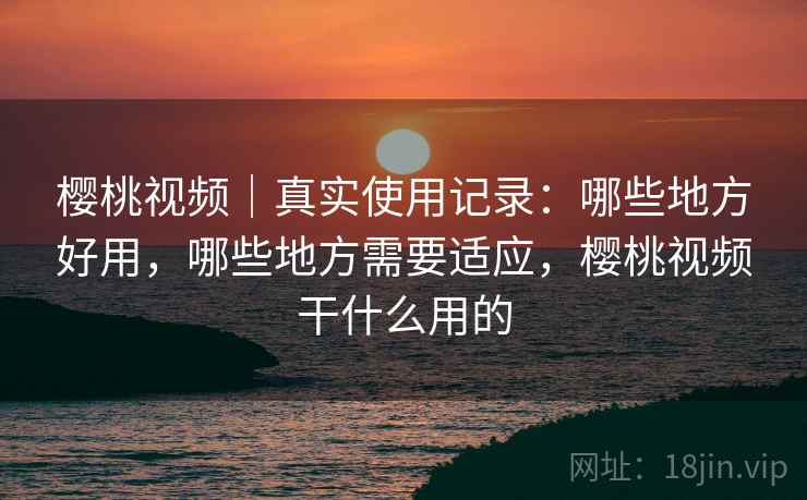 樱桃视频｜真实使用记录：哪些地方好用，哪些地方需要适应，樱桃视频干什么用的  第1张