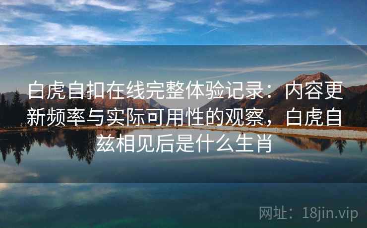 白虎自扣在线完整体验记录：内容更新频率与实际可用性的观察，白虎自兹相见后是什么生肖  第2张