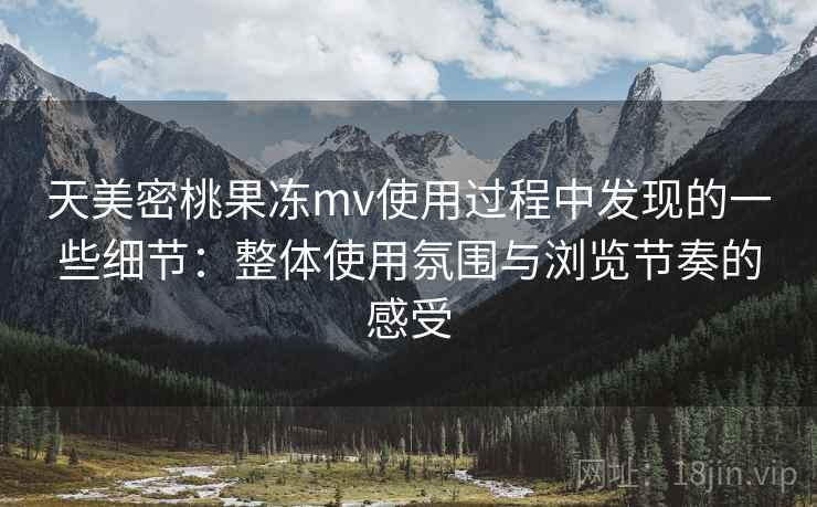 天美密桃果冻mv使用过程中发现的一些细节：整体使用氛围与浏览节奏的感受  第2张