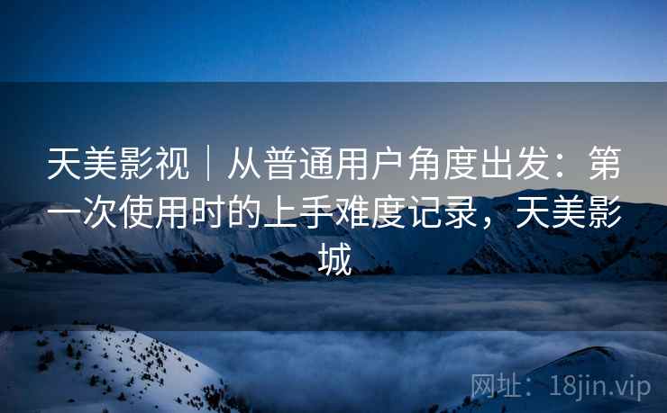 天美影视｜从普通用户角度出发：第一次使用时的上手难度记录，天美影城  第2张