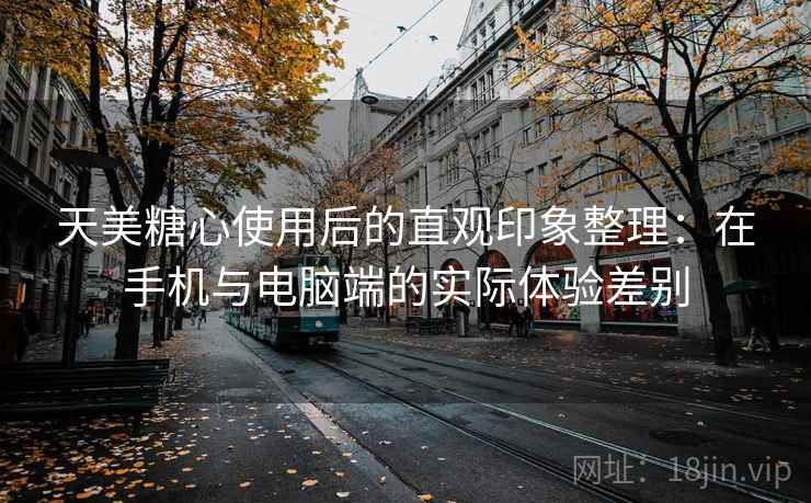 天美糖心使用后的直观印象整理：在手机与电脑端的实际体验差别  第1张