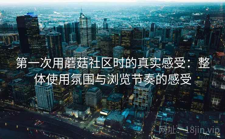第一次用蘑菇社区时的真实感受：整体使用氛围与浏览节奏的感受  第1张