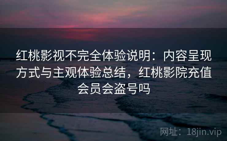 红桃影视不完全体验说明:内容呈现方式与主观体验总结,红桃影院充值会员会盗号吗 第1张 红桃影视不完全体验说明:内容呈现方式与主观体验总结,红桃影院充值会员会盗号吗 第1张