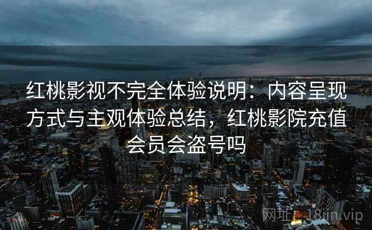红桃影视不完全体验说明:内容呈现方式与主观体验总结,红桃影院充值会员会盗号吗 第2张 红桃影视不完全体验说明:内容呈现方式与主观体验总结,红桃影院充值会员会盗号吗 第2张