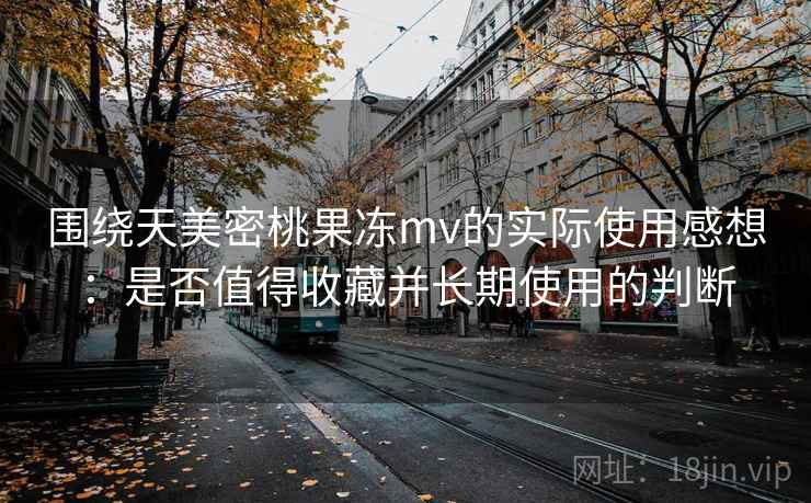 围绕天美密桃果冻mv的实际使用感想：是否值得收藏并长期使用的判断  第2张