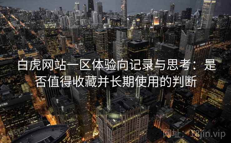 白虎网站一区体验向记录与思考：是否值得收藏并长期使用的判断