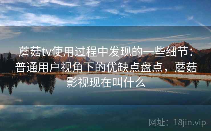 蘑菇tv使用过程中发现的一些细节:普通用户视角下的优缺点盘点,蘑菇影视现在叫什么 第1张 蘑菇tv使用过程中发现的一些细节:普通用户视角下的优缺点盘点,蘑菇影视现在叫什么 第1张
