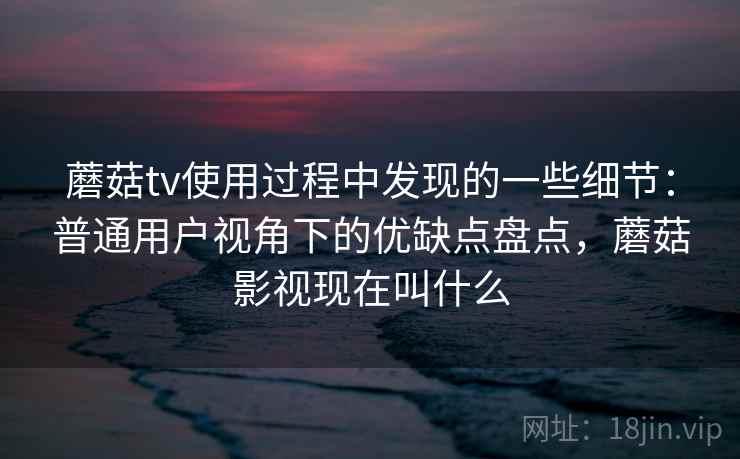蘑菇tv使用过程中发现的一些细节:普通用户视角下的优缺点盘点,蘑菇影视现在叫什么 第2张 蘑菇tv使用过程中发现的一些细节:普通用户视角下的优缺点盘点,蘑菇影视现在叫什么 第2张