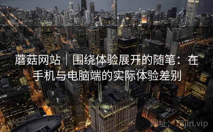 蘑菇网站|围绕体验展开的随笔:在手机与电脑端的实际体验差别 第1张 蘑菇网站|围绕体验展开的随笔:在手机与电脑端的实际体验差别 第1张