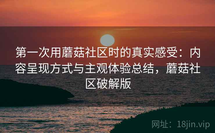 第一次用蘑菇社区时的真实感受:内容呈现方式与主观体验总结,蘑菇社区破解版 第1张 第一次用蘑菇社区时的真实感受:内容呈现方式与主观体验总结,蘑菇社区破解版 第1张