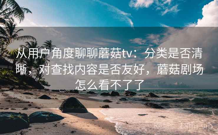 从用户角度聊聊蘑菇tv:分类是否清晰,对查找内容是否友好,蘑菇剧场怎么看不了了 第2张 从用户角度聊聊蘑菇tv:分类是否清晰,对查找内容是否友好,蘑菇剧场怎么看不了了 第2张
