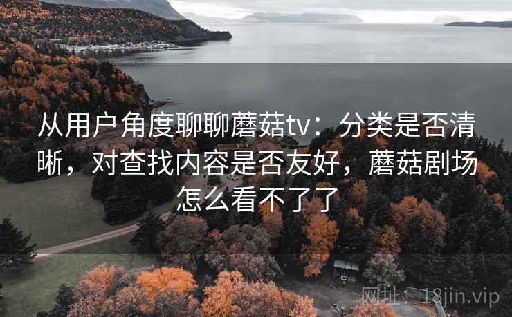 从用户角度聊聊蘑菇tv:分类是否清晰,对查找内容是否友好,蘑菇剧场怎么看不了了 第1张 从用户角度聊聊蘑菇tv:分类是否清晰,对查找内容是否友好,蘑菇剧场怎么看不了了 第1张