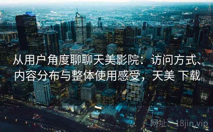 从用户角度聊聊天美影院：访问方式、内容分布与整体使用感受，天美 下载  第1张