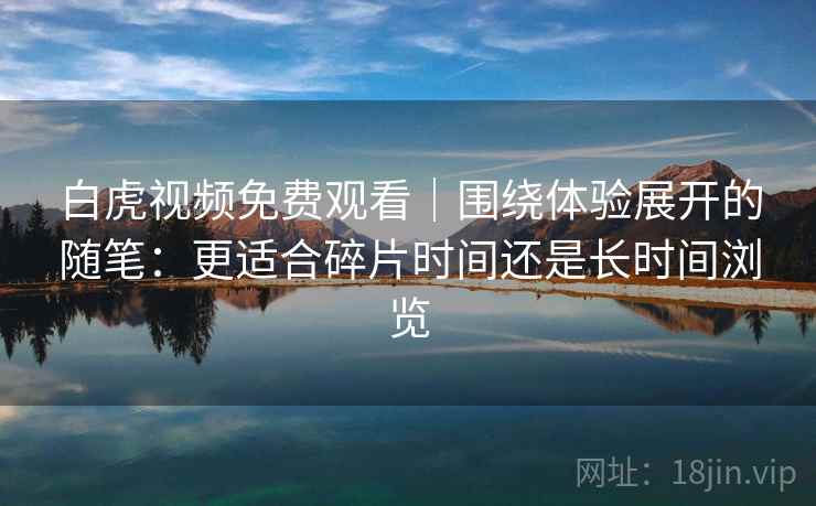 白虎视频免费观看|围绕体验展开的随笔:更适合碎片时间还是长时间浏览 第2张 白虎视频免费观看|围绕体验展开的随笔:更适合碎片时间还是长时间浏览 第2张