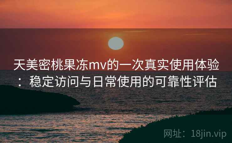 天美密桃果冻mv的一次真实使用体验:稳定访问与日常使用的可靠性评估 第2张 天美密桃果冻mv的一次真实使用体验:稳定访问与日常使用的可靠性评估 第2张