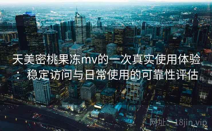 天美密桃果冻mv的一次真实使用体验:稳定访问与日常使用的可靠性评估 第1张 天美密桃果冻mv的一次真实使用体验:稳定访问与日常使用的可靠性评估 第1张