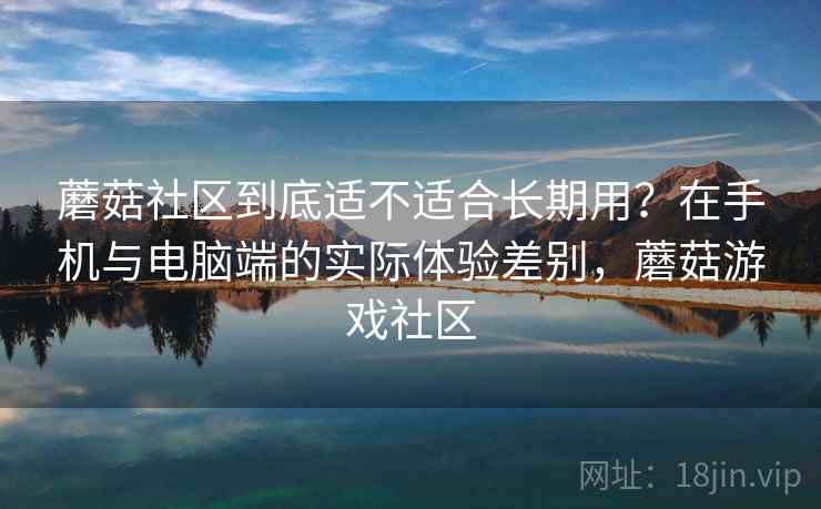 蘑菇社区到底适不适合长期用?在手机与电脑端的实际体验差别,蘑菇游戏社区 第1张 蘑菇社区到底适不适合长期用?在手机与电脑端的实际体验差别,蘑菇游戏社区 第1张