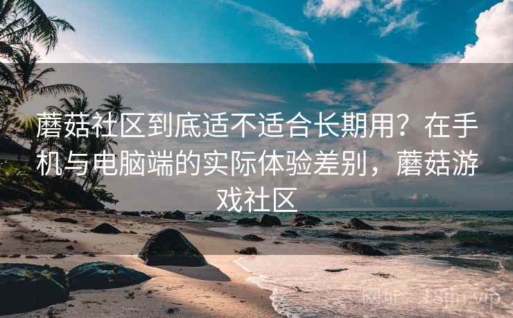 蘑菇社区到底适不适合长期用?在手机与电脑端的实际体验差别,蘑菇游戏社区 第2张 蘑菇社区到底适不适合长期用?在手机与电脑端的实际体验差别,蘑菇游戏社区 第2张