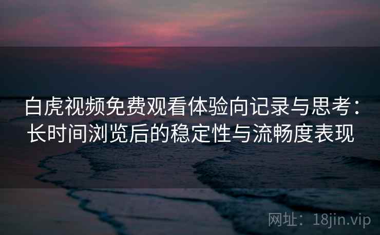白虎视频免费观看体验向记录与思考:长时间浏览后的稳定性与流畅度表现 第2张 白虎视频免费观看体验向记录与思考:长时间浏览后的稳定性与流畅度表现 第2张
