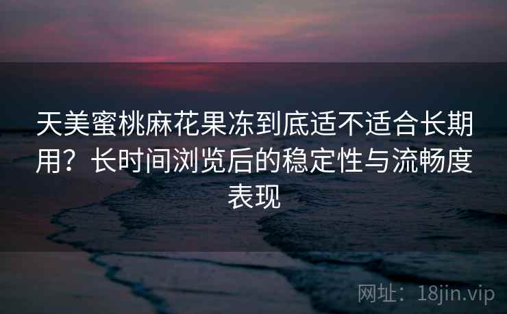 天美蜜桃麻花果冻到底适不适合长期用?长时间浏览后的稳定性与流畅度表现 第2张 天美蜜桃麻花果冻到底适不适合长期用?长时间浏览后的稳定性与流畅度表现 第2张