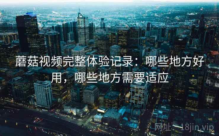 蘑菇视频完整体验记录：哪些地方好用，哪些地方需要适应  第2张