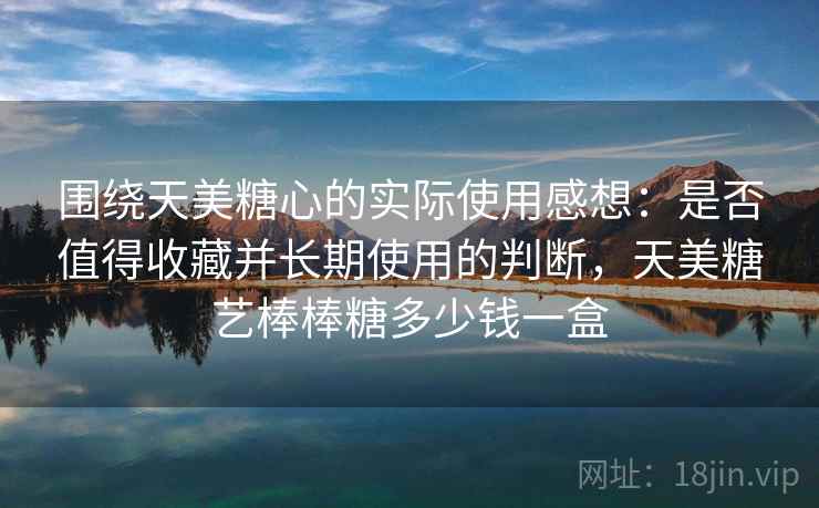 围绕天美糖心的实际使用感想:是否值得收藏并长期使用的判断,天美糖艺棒棒糖多少钱一盒 第2张 围绕天美糖心的实际使用感想:是否值得收藏并长期使用的判断,天美糖艺棒棒糖多少钱一盒 第2张
