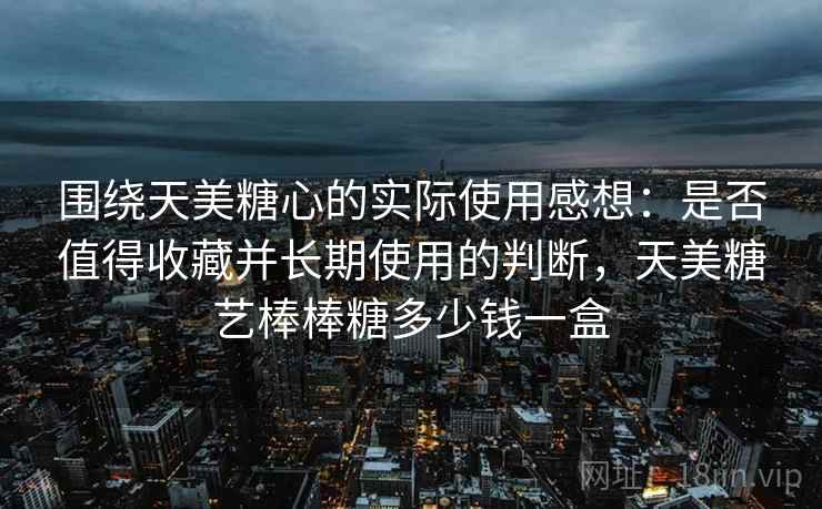 围绕天美糖心的实际使用感想:是否值得收藏并长期使用的判断,天美糖艺棒棒糖多少钱一盒 第1张 围绕天美糖心的实际使用感想:是否值得收藏并长期使用的判断,天美糖艺棒棒糖多少钱一盒 第1张