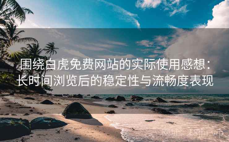 围绕白虎免费网站的实际使用感想:长时间浏览后的稳定性与流畅度表现 第1张 围绕白虎免费网站的实际使用感想:长时间浏览后的稳定性与流畅度表现 第1张