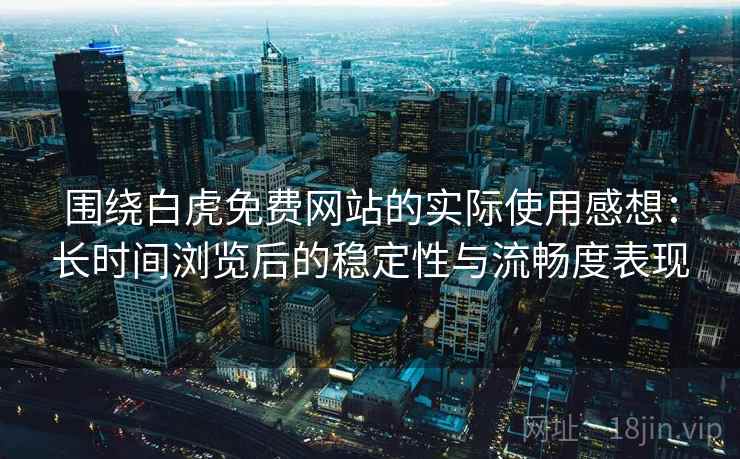 围绕白虎免费网站的实际使用感想:长时间浏览后的稳定性与流畅度表现 第2张 围绕白虎免费网站的实际使用感想:长时间浏览后的稳定性与流畅度表现 第2张