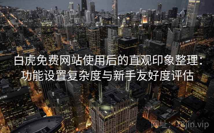 白虎免费网站使用后的直观印象整理:功能设置复杂度与新手友好度评估 第1张 白虎免费网站使用后的直观印象整理:功能设置复杂度与新手友好度评估 第1张