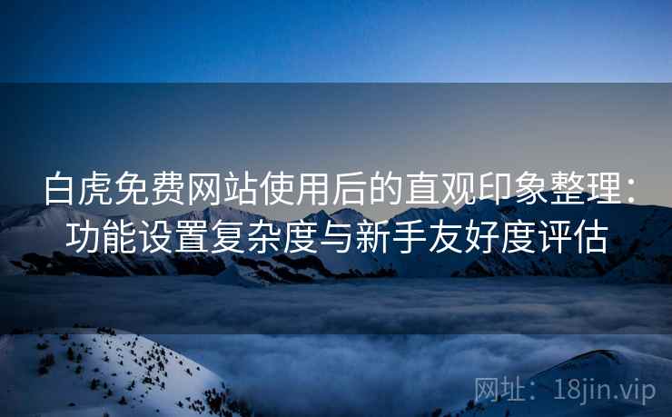 白虎免费网站使用后的直观印象整理:功能设置复杂度与新手友好度评估 第2张 白虎免费网站使用后的直观印象整理:功能设置复杂度与新手友好度评估 第2张