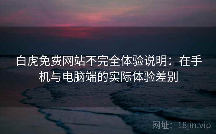 白虎免费网站不完全体验说明:在手机与电脑端的实际体验差别 第2张 白虎免费网站不完全体验说明:在手机与电脑端的实际体验差别 第2张