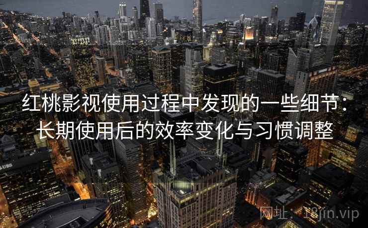 红桃影视使用过程中发现的一些细节:长期使用后的效率变化与习惯调整 第1张 红桃影视使用过程中发现的一些细节:长期使用后的效率变化与习惯调整 第1张
