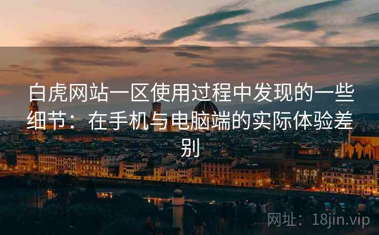 白虎网站一区使用过程中发现的一些细节:在手机与电脑端的实际体验差别 第1张 白虎网站一区使用过程中发现的一些细节:在手机与电脑端的实际体验差别 第1张