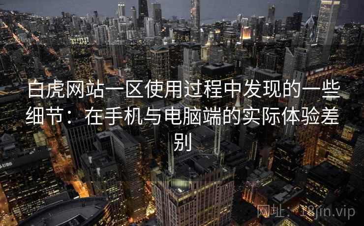 白虎网站一区使用过程中发现的一些细节:在手机与电脑端的实际体验差别 第2张 白虎网站一区使用过程中发现的一些细节:在手机与电脑端的实际体验差别 第2张