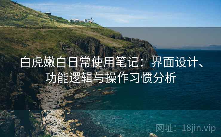 白虎嫩白日常使用笔记:界面设计、功能逻辑与操作习惯分析 第1张 白虎嫩白日常使用笔记:界面设计、功能逻辑与操作习惯分析 第1张