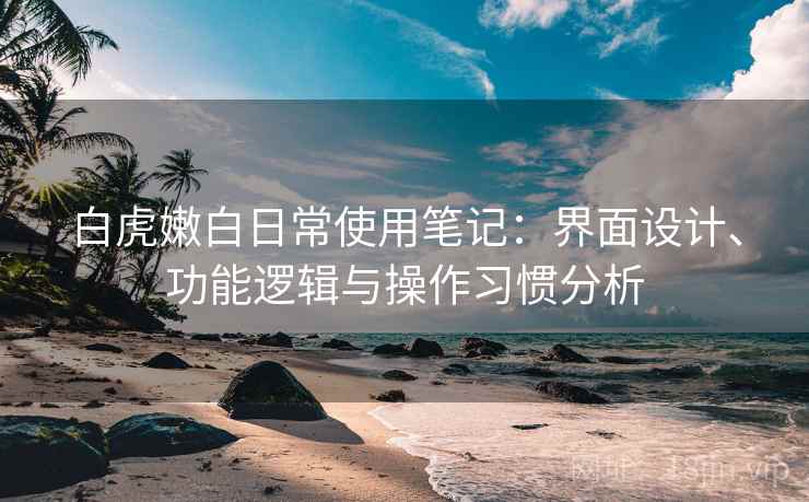 白虎嫩白日常使用笔记:界面设计、功能逻辑与操作习惯分析 第2张 白虎嫩白日常使用笔记:界面设计、功能逻辑与操作习惯分析 第2张